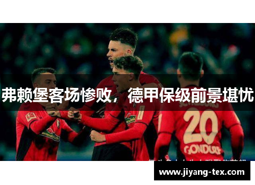 弗赖堡客场惨败，德甲保级前景堪忧